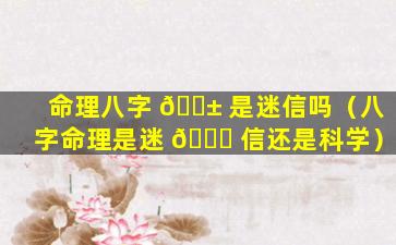 命理八字 🐱 是迷信吗（八字命理是迷 🐝 信还是科学）